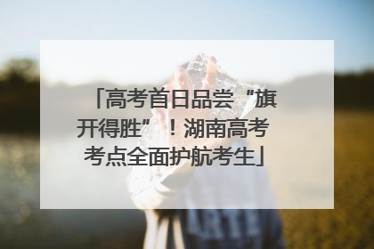 高考首日品尝“旗开得胜”！湖南高考考点全面护航考生